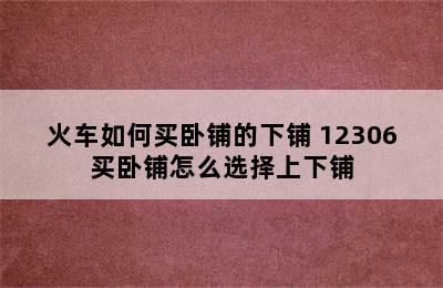 火车如何买卧铺的下铺 12306买卧铺怎么选择上下铺